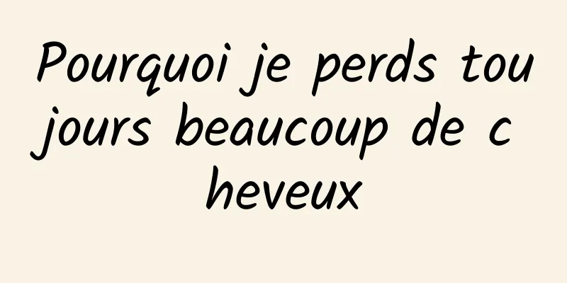 Pourquoi je perds toujours beaucoup de cheveux