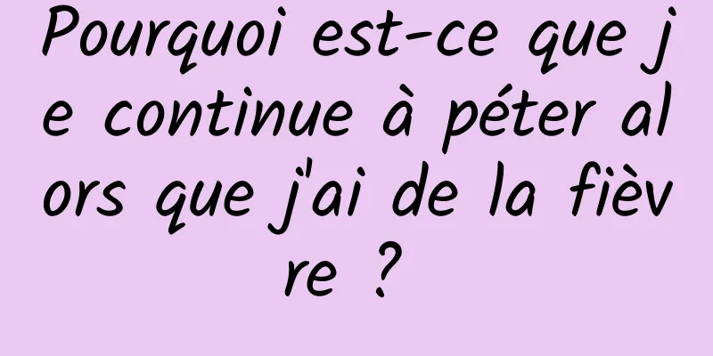 Pourquoi est-ce que je continue à péter alors que j'ai de la fièvre ? 