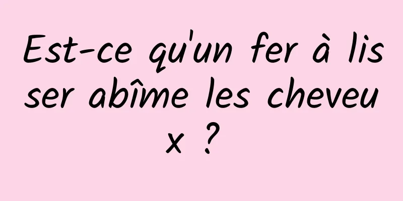 Est-ce qu'un fer à lisser abîme les cheveux ? 