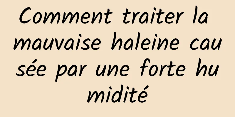 Comment traiter la mauvaise haleine causée par une forte humidité