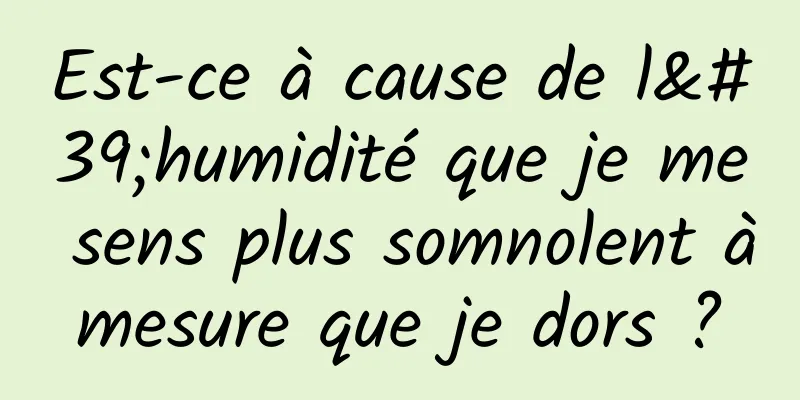 Est-ce à cause de l'humidité que je me sens plus somnolent à mesure que je dors ? 