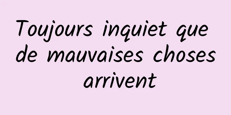 Toujours inquiet que de mauvaises choses arrivent