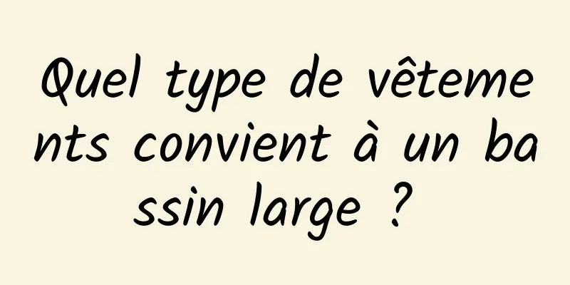 Quel type de vêtements convient à un bassin large ? 