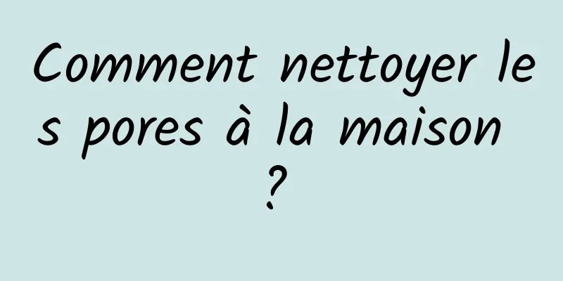 Comment nettoyer les pores à la maison ? 