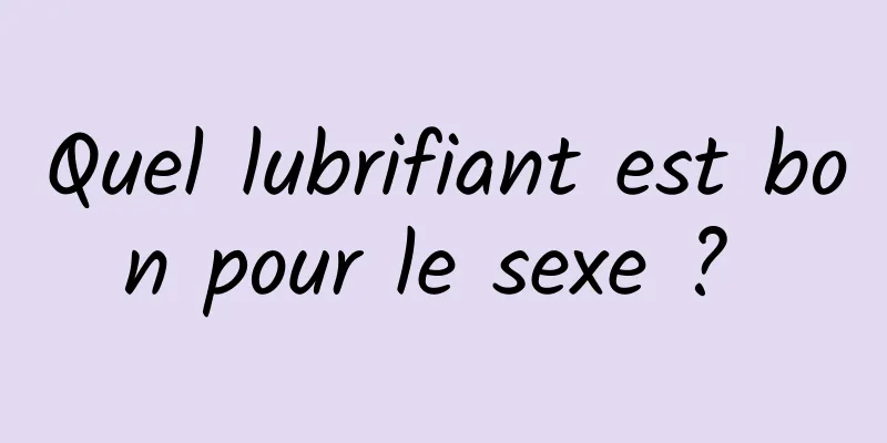 Quel lubrifiant est bon pour le sexe ? 