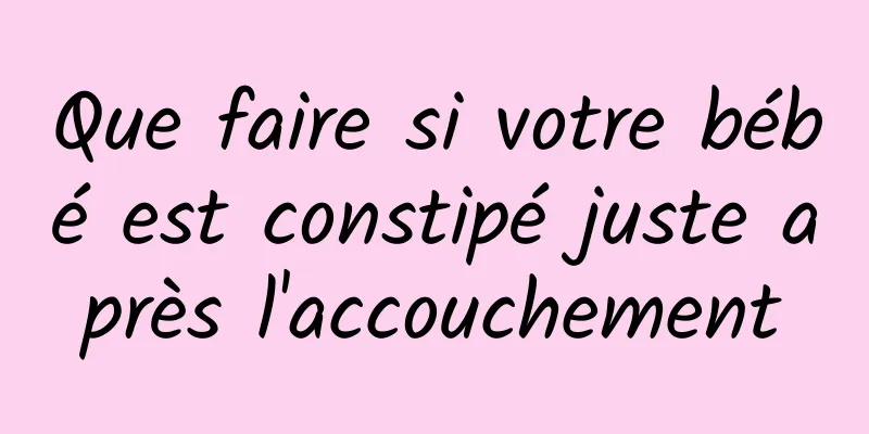 Que faire si votre bébé est constipé juste après l'accouchement