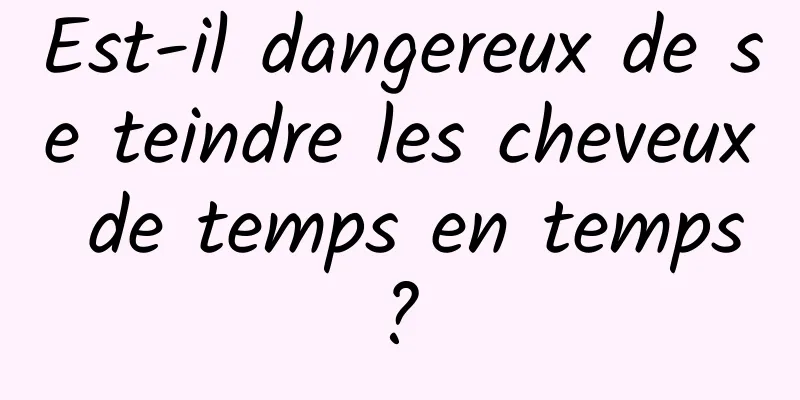 Est-il dangereux de se teindre les cheveux de temps en temps ? 