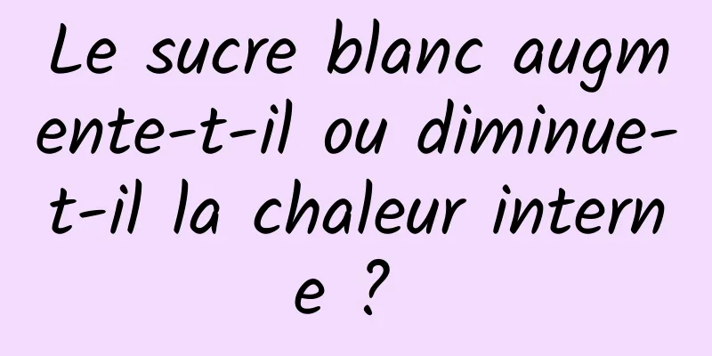 Le sucre blanc augmente-t-il ou diminue-t-il la chaleur interne ? 