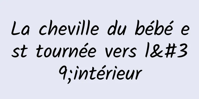 La cheville du bébé est tournée vers l'intérieur