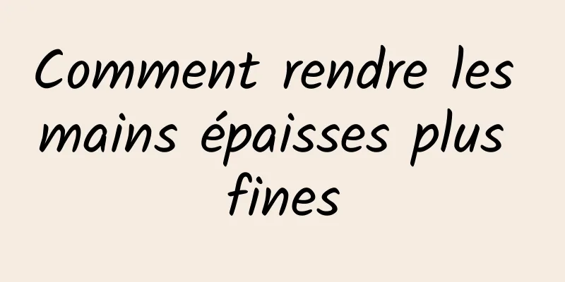 Comment rendre les mains épaisses plus fines