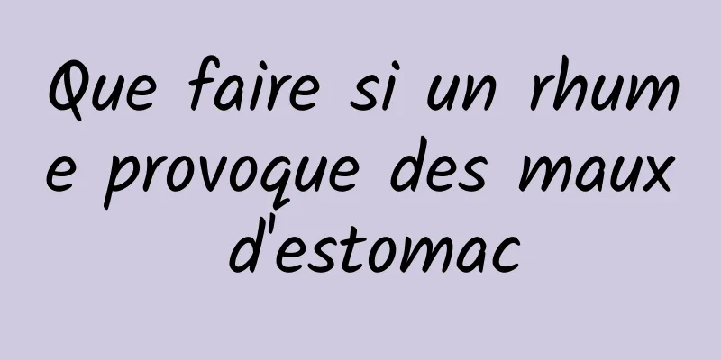 Que faire si un rhume provoque des maux d'estomac