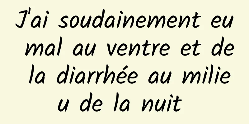 J'ai soudainement eu mal au ventre et de la diarrhée au milieu de la nuit 