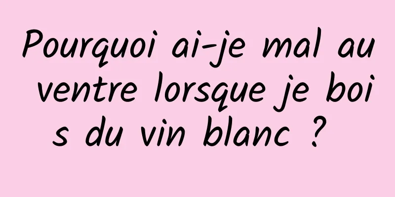 Pourquoi ai-je mal au ventre lorsque je bois du vin blanc ? 