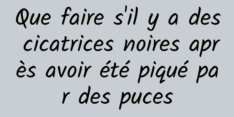 Que faire s'il y a des cicatrices noires après avoir été piqué par des puces