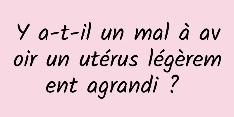 Y a-t-il un mal à avoir un utérus légèrement agrandi ? 