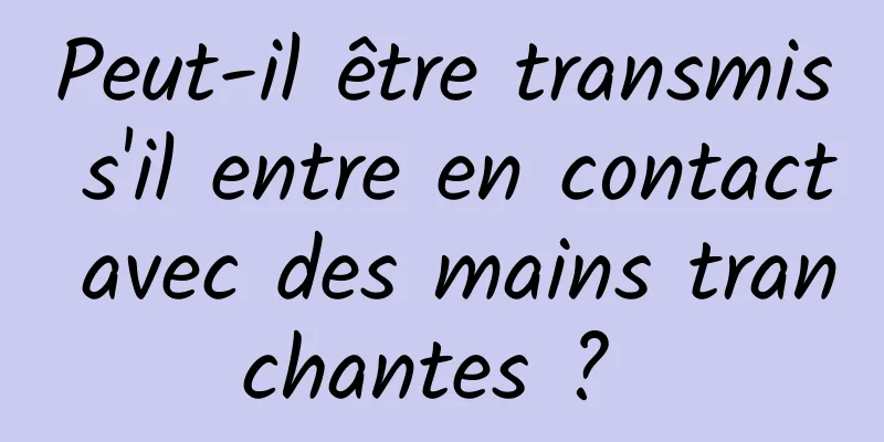 Peut-il être transmis s'il entre en contact avec des mains tranchantes ? 