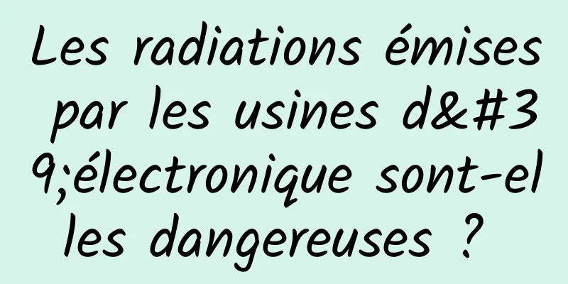 Les radiations émises par les usines d'électronique sont-elles dangereuses ? 