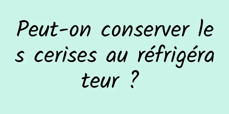 Peut-on conserver les cerises au réfrigérateur ? 