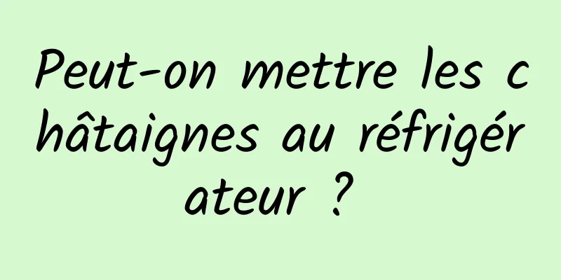 Peut-on mettre les châtaignes au réfrigérateur ? 