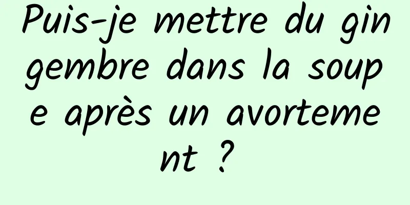 Puis-je mettre du gingembre dans la soupe après un avortement ? 