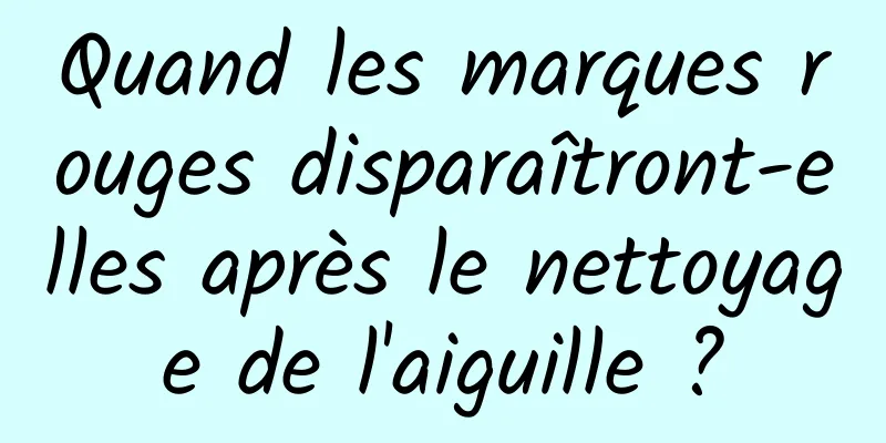 Quand les marques rouges disparaîtront-elles après le nettoyage de l'aiguille ?