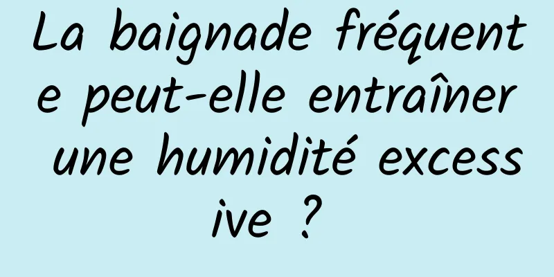 La baignade fréquente peut-elle entraîner une humidité excessive ? 