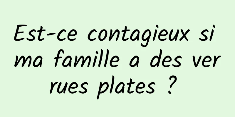 Est-ce contagieux si ma famille a des verrues plates ? 