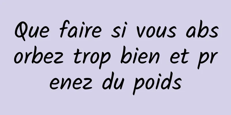 Que faire si vous absorbez trop bien et prenez du poids