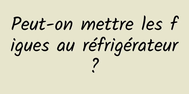 Peut-on mettre les figues au réfrigérateur ? 