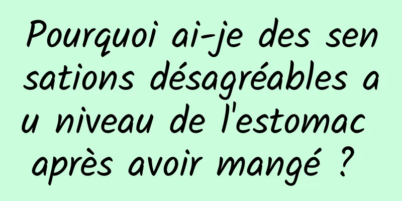 Pourquoi ai-je des sensations désagréables au niveau de l'estomac après avoir mangé ? 