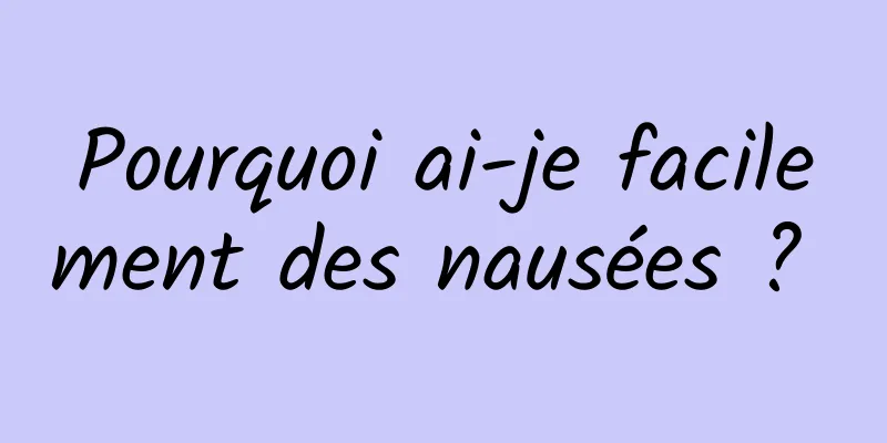 Pourquoi ai-je facilement des nausées ? 