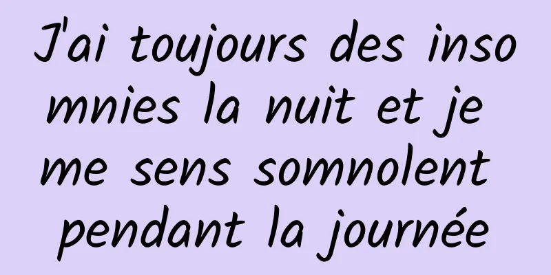 J'ai toujours des insomnies la nuit et je me sens somnolent pendant la journée