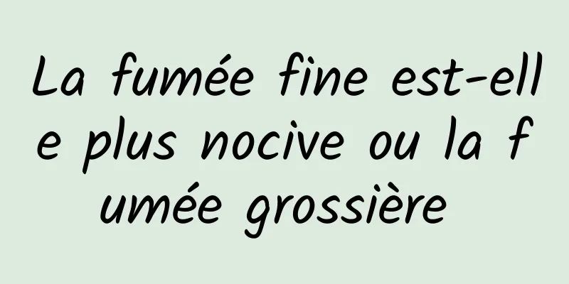 La fumée fine est-elle plus nocive ou la fumée grossière 