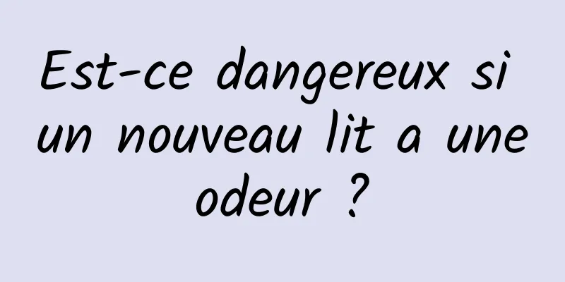 Est-ce dangereux si un nouveau lit a une odeur ? 