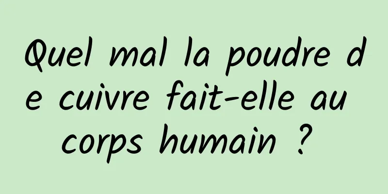 Quel mal la poudre de cuivre fait-elle au corps humain ? 