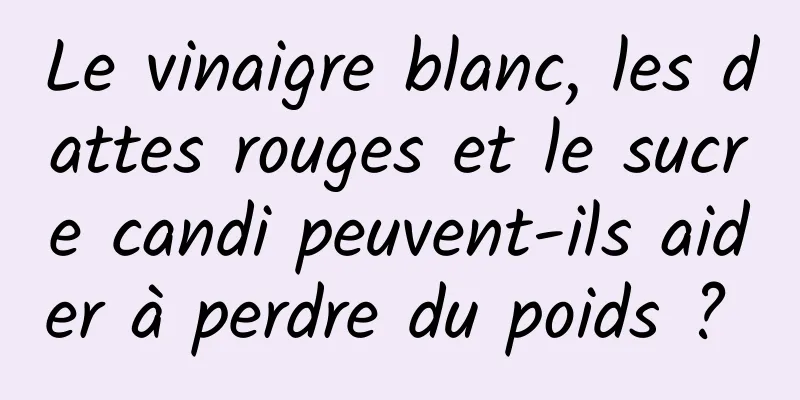 Le vinaigre blanc, les dattes rouges et le sucre candi peuvent-ils aider à perdre du poids ? 