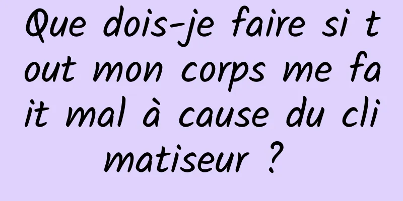 Que dois-je faire si tout mon corps me fait mal à cause du climatiseur ? 