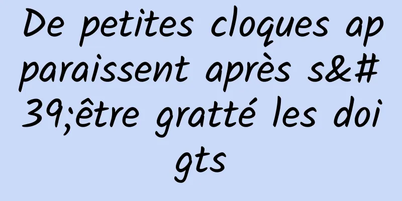 De petites cloques apparaissent après s'être gratté les doigts