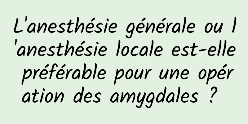 L'anesthésie générale ou l'anesthésie locale est-elle préférable pour une opération des amygdales ? 