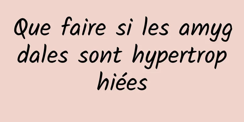 Que faire si les amygdales sont hypertrophiées