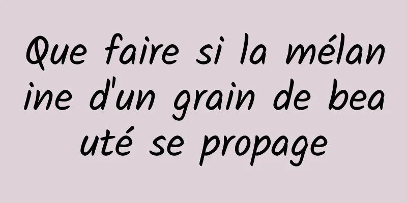 Que faire si la mélanine d'un grain de beauté se propage