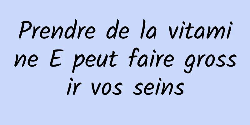 Prendre de la vitamine E peut faire grossir vos seins