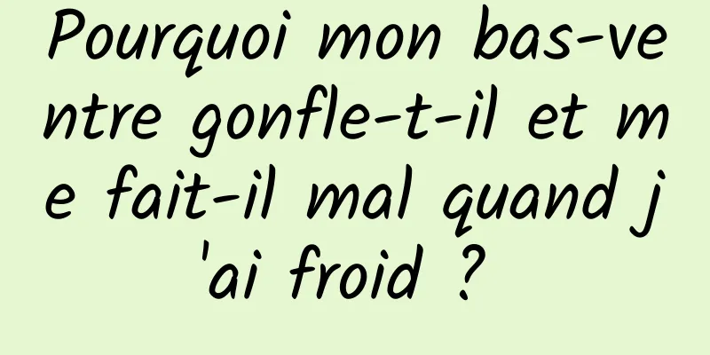 Pourquoi mon bas-ventre gonfle-t-il et me fait-il mal quand j'ai froid ? 