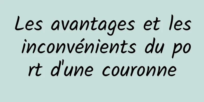 Les avantages et les inconvénients du port d'une couronne