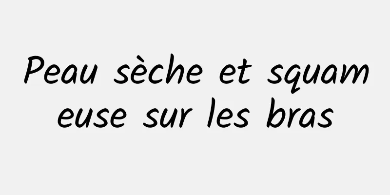 Peau sèche et squameuse sur les bras