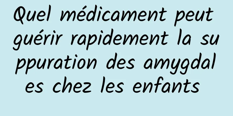 Quel médicament peut guérir rapidement la suppuration des amygdales chez les enfants 