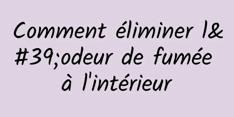 Comment éliminer l'odeur de fumée à l'intérieur