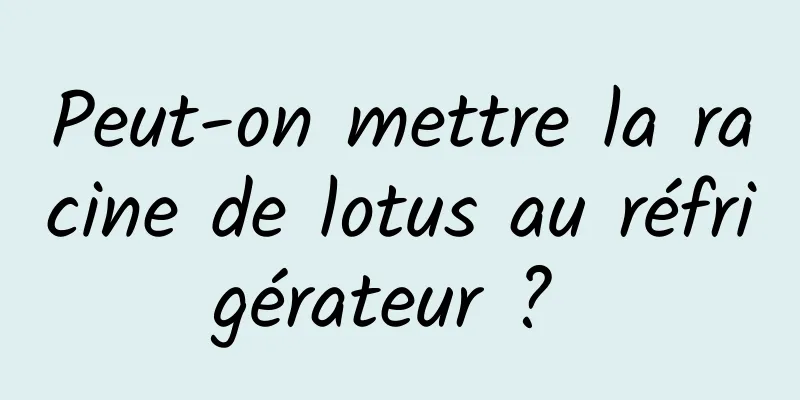 Peut-on mettre la racine de lotus au réfrigérateur ? 