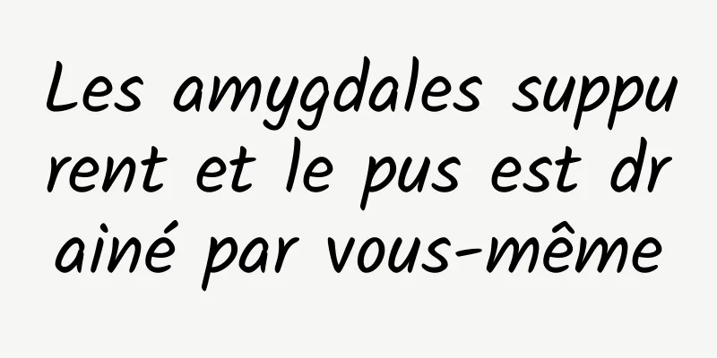 Les amygdales suppurent et le pus est drainé par vous-même