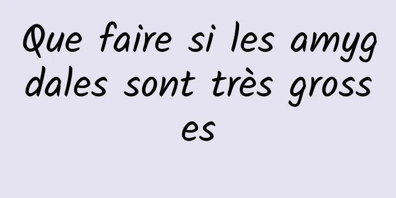 Que faire si les amygdales sont très grosses